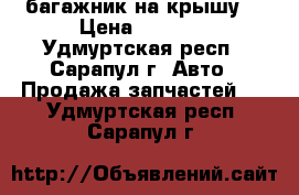 багажник на крышу  › Цена ­ 1 200 - Удмуртская респ., Сарапул г. Авто » Продажа запчастей   . Удмуртская респ.,Сарапул г.